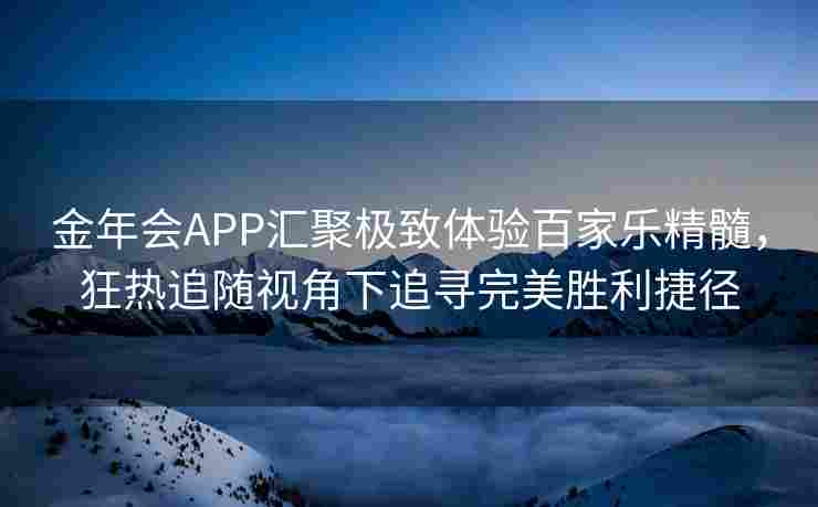 金年会APP汇聚极致体验百家乐精髓，狂热追随视角下追寻完美胜利捷径