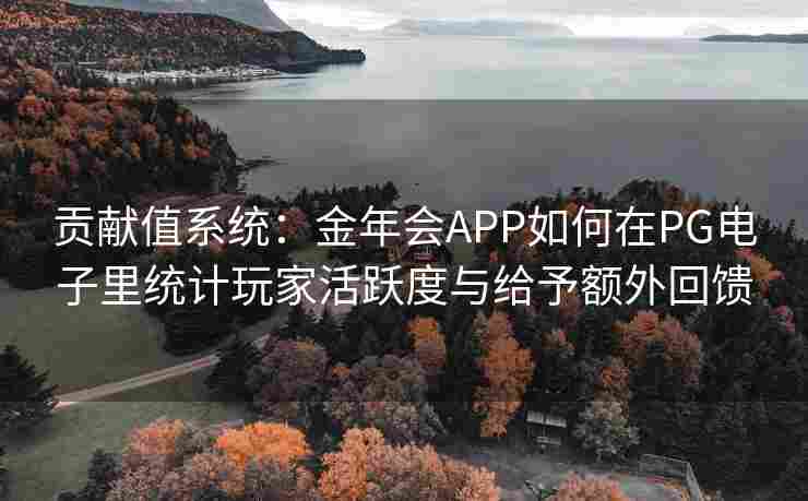 贡献值系统：金年会APP如何在PG电子里统计玩家活跃度与给予额外回馈