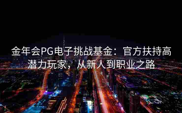 金年会PG电子挑战基金：官方扶持高潜力玩家，从新人到职业之路