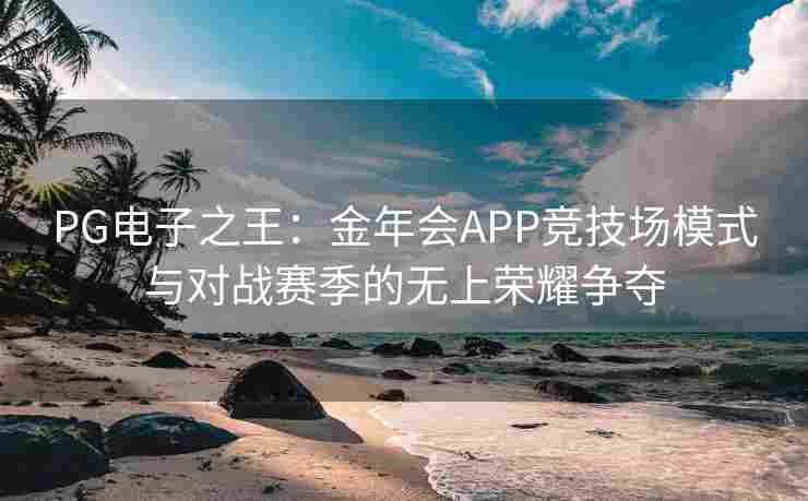 PG电子之王：金年会APP竞技场模式与对战赛季的无上荣耀争夺