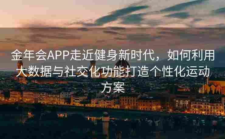 金年会APP走近健身新时代，如何利用大数据与社交化功能打造个性化运动方案