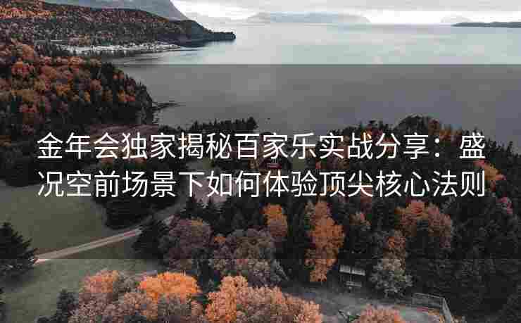 金年会独家揭秘百家乐实战分享：盛况空前场景下如何体验顶尖核心法则