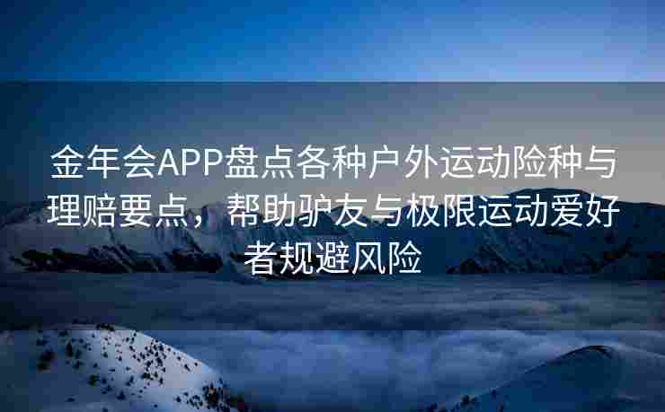 金年会APP盘点各种户外运动险种与理赔要点，帮助驴友与极限运动爱好者规避风险