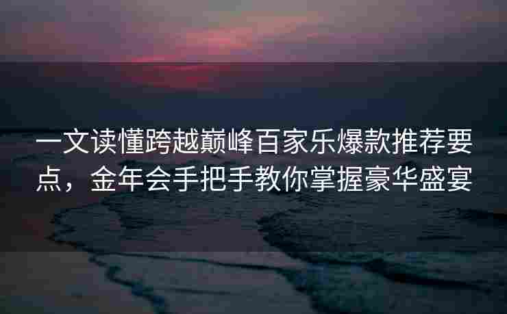 一文读懂跨越巅峰百家乐爆款推荐要点，金年会手把手教你掌握豪华盛宴