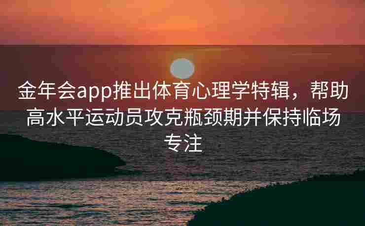 金年会app推出体育心理学特辑，帮助高水平运动员攻克瓶颈期并保持临场专注