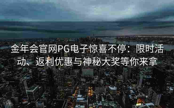 金年会官网PG电子惊喜不停：限时活动、返利优惠与神秘大奖等你来拿