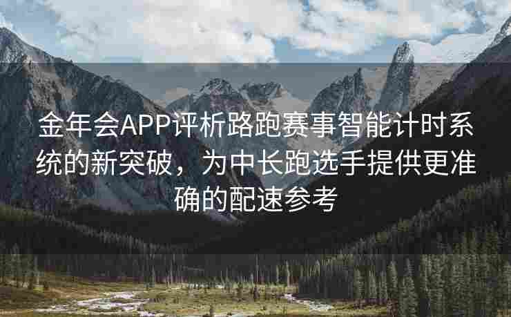金年会APP评析路跑赛事智能计时系统的新突破，为中长跑选手提供更准确的配速参考