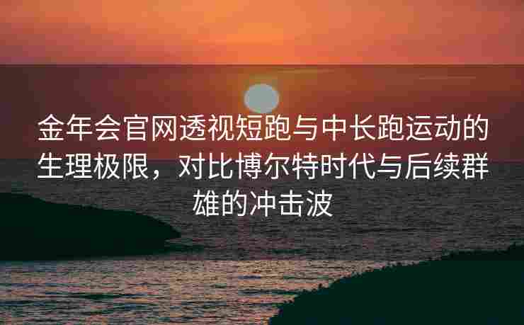 金年会官网透视短跑与中长跑运动的生理极限，对比博尔特时代与后续群雄的冲击波