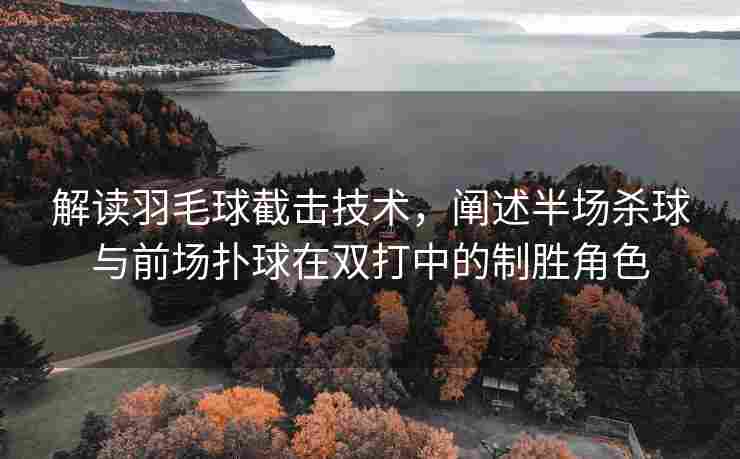 解读羽毛球截击技术，阐述半场杀球与前场扑球在双打中的制胜角色