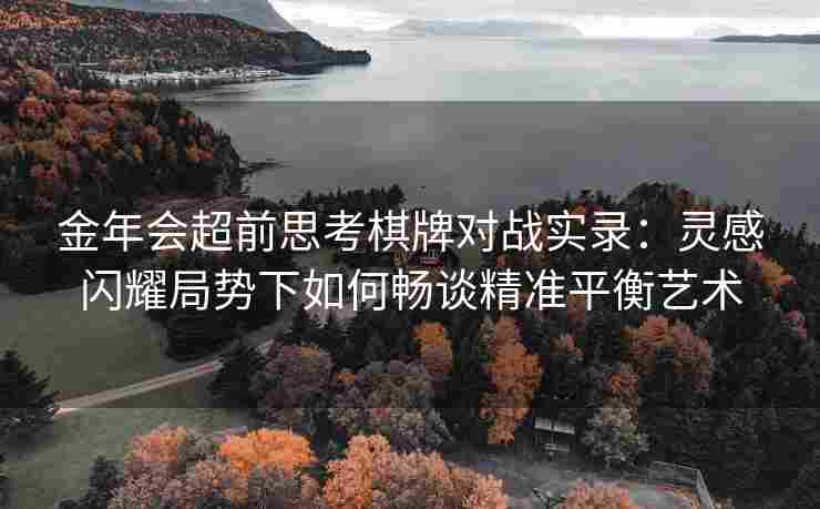 金年会超前思考棋牌对战实录：灵感闪耀局势下如何畅谈精准平衡艺术