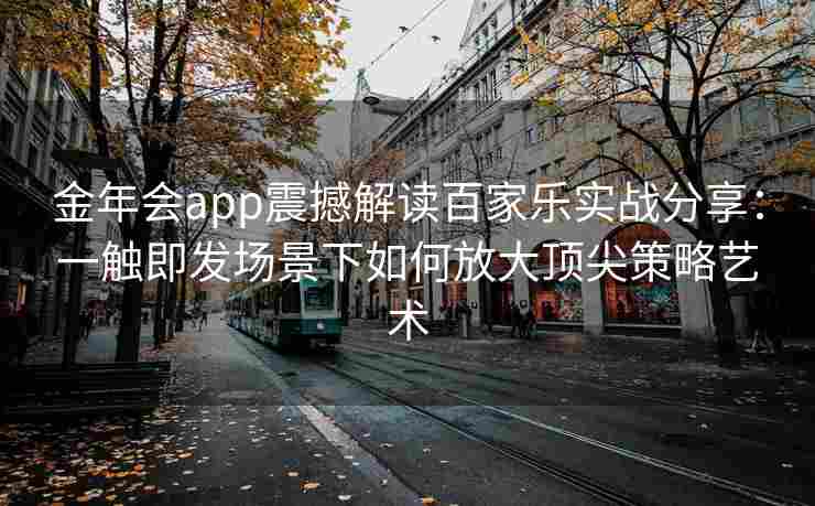 金年会app震撼解读百家乐实战分享：一触即发场景下如何放大顶尖策略艺术