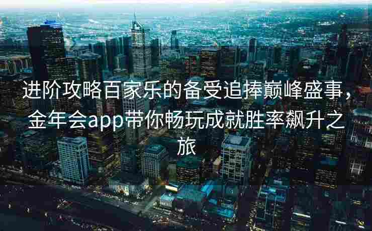 进阶攻略百家乐的备受追捧巅峰盛事，金年会app带你畅玩成就胜率飙升之旅