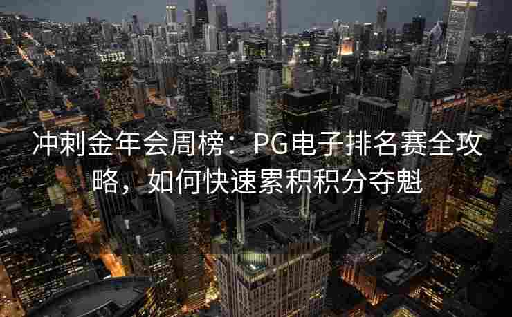 冲刺金年会周榜：PG电子排名赛全攻略，如何快速累积积分夺魁