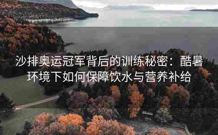 沙排奥运冠军背后的训练秘密：酷暑环境下如何保障饮水与营养补给