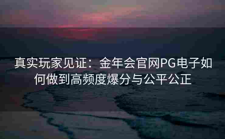 真实玩家见证：金年会官网PG电子如何做到高频度爆分与公平公正