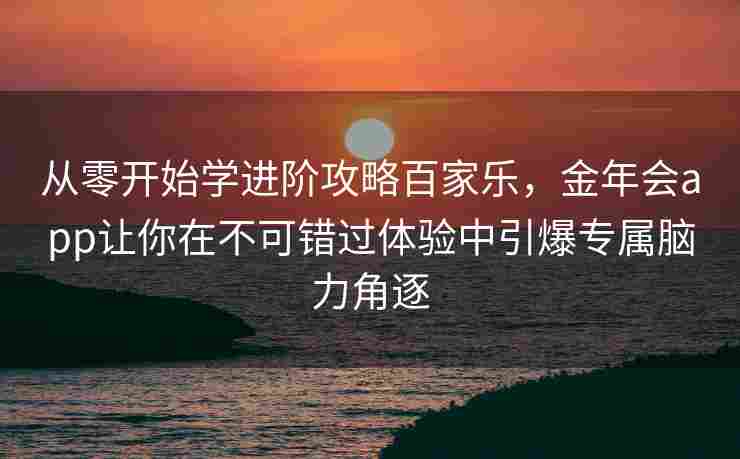 从零开始学进阶攻略百家乐，金年会app让你在不可错过体验中引爆专属脑力角逐