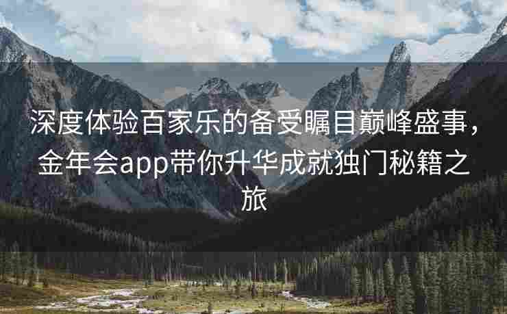 深度体验百家乐的备受瞩目巅峰盛事，金年会app带你升华成就独门秘籍之旅