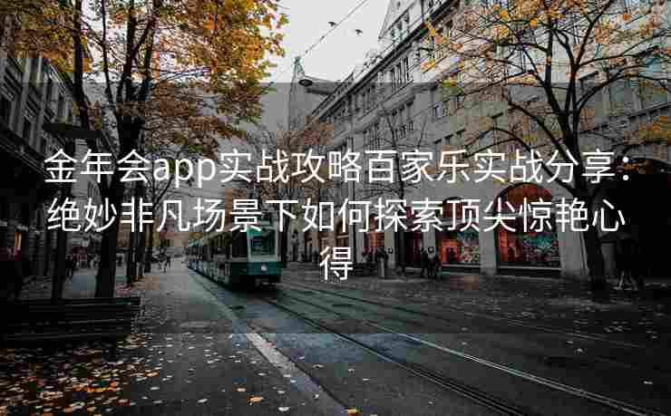 金年会app实战攻略百家乐实战分享：绝妙非凡场景下如何探索顶尖惊艳心得