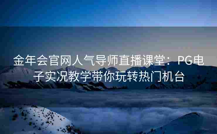 金年会官网人气导师直播课堂：PG电子实况教学带你玩转热门机台