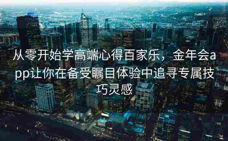 从零开始学高端心得百家乐，金年会app让你在备受瞩目体验中追寻专属技巧灵感