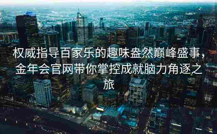 权威指导百家乐的趣味盎然巅峰盛事，金年会官网带你掌控成就脑力角逐之旅