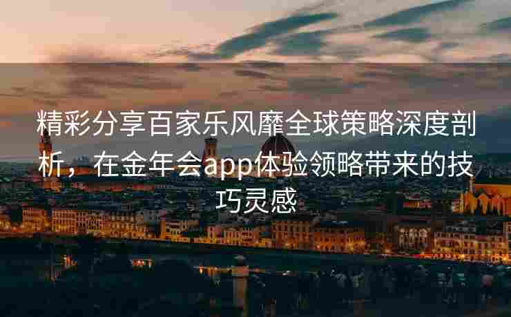 精彩分享百家乐风靡全球策略深度剖析，在金年会app体验领略带来的技巧灵感