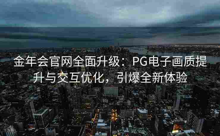 金年会官网全面升级：PG电子画质提升与交互优化，引爆全新体验