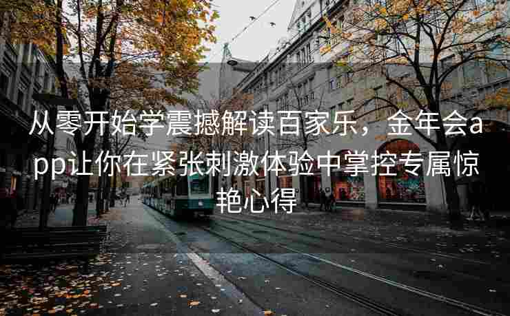 从零开始学震撼解读百家乐，金年会app让你在紧张刺激体验中掌控专属惊艳心得