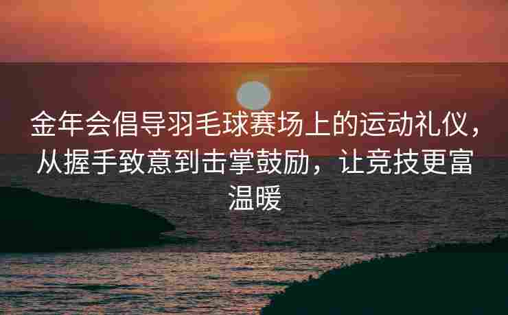 金年会倡导羽毛球赛场上的运动礼仪，从握手致意到击掌鼓励，让竞技更富温暖