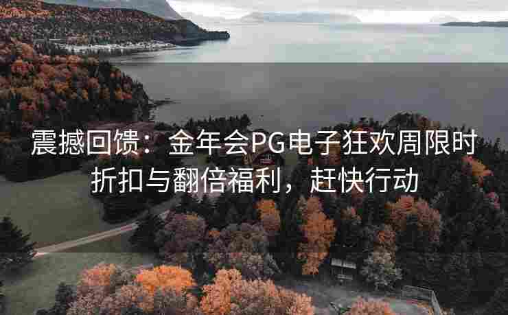 震撼回馈：金年会PG电子狂欢周限时折扣与翻倍福利，赶快行动