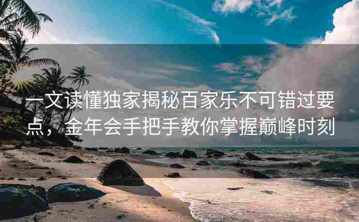 一文读懂独家揭秘百家乐不可错过要点，金年会手把手教你掌握巅峰时刻