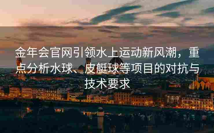 金年会官网引领水上运动新风潮，重点分析水球、皮艇球等项目的对抗与技术要求