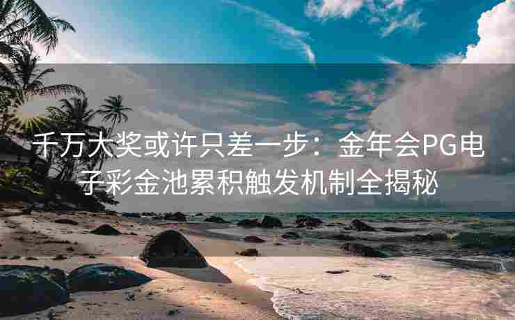 千万大奖或许只差一步：金年会PG电子彩金池累积触发机制全揭秘