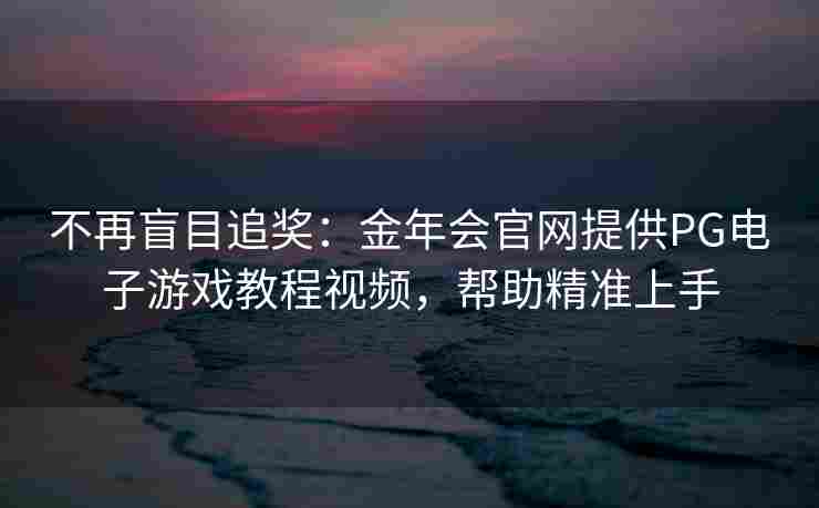 不再盲目追奖：金年会官网提供PG电子游戏教程视频，帮助精准上手