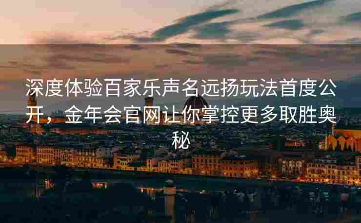 深度体验百家乐声名远扬玩法首度公开，金年会官网让你掌控更多取胜奥秘