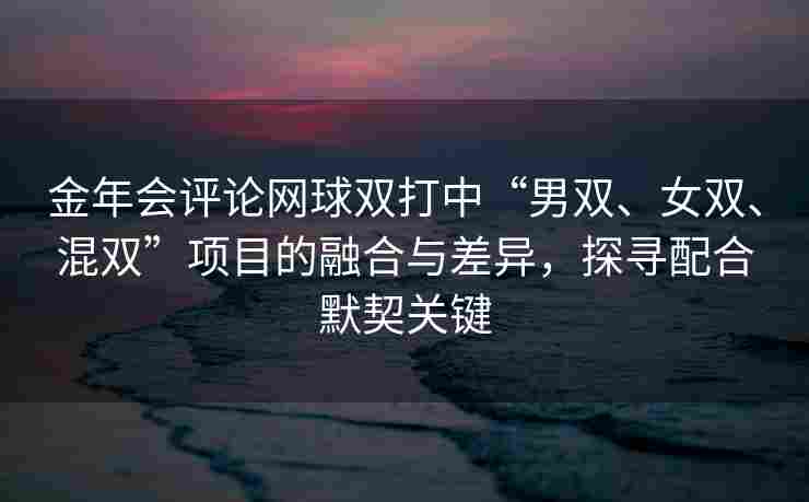 金年会评论网球双打中“男双、女双、混双”项目的融合与差异，探寻配合默契关键