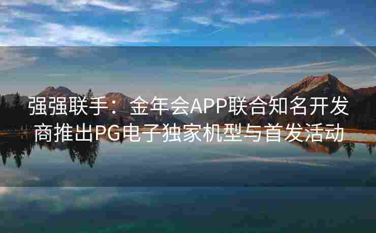 强强联手：金年会APP联合知名开发商推出PG电子独家机型与首发活动