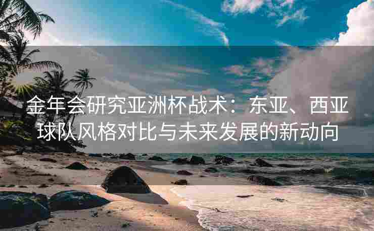 金年会研究亚洲杯战术：东亚、西亚球队风格对比与未来发展的新动向