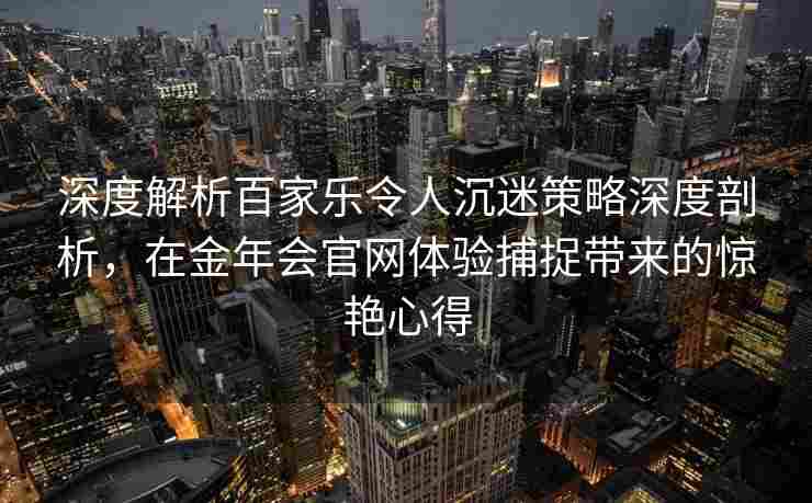深度解析百家乐令人沉迷策略深度剖析，在金年会官网体验捕捉带来的惊艳心得