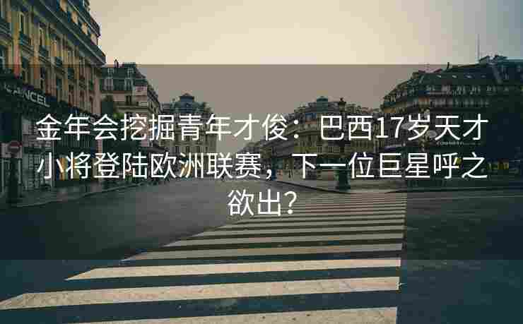 金年会挖掘青年才俊：巴西17岁天才小将登陆欧洲联赛，下一位巨星呼之欲出？