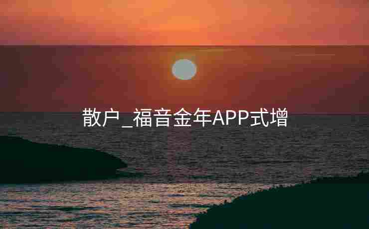 散户_福音金年APP式增