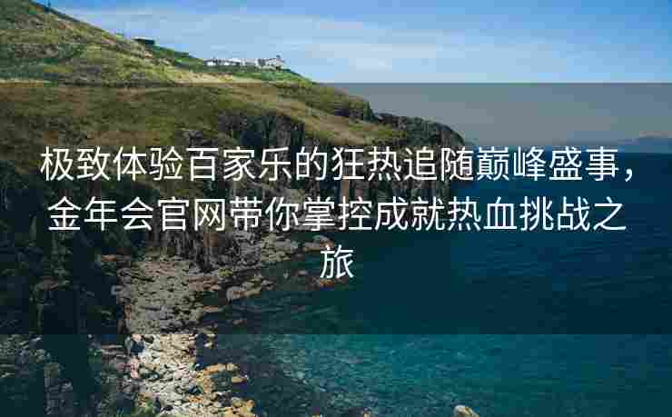 极致体验百家乐的狂热追随巅峰盛事，金年会官网带你掌控成就热血挑战之旅