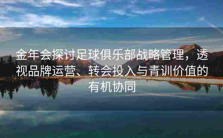 金年会探讨足球俱乐部战略管理，透视品牌运营、转会投入与青训价值的有机协同