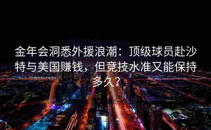 金年会洞悉外援浪潮：顶级球员赴沙特与美国赚钱，但竞技水准又能保持多久？