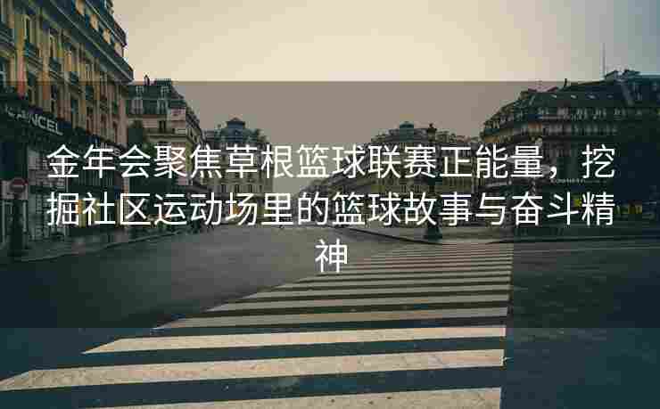 金年会聚焦草根篮球联赛正能量，挖掘社区运动场里的篮球故事与奋斗精神