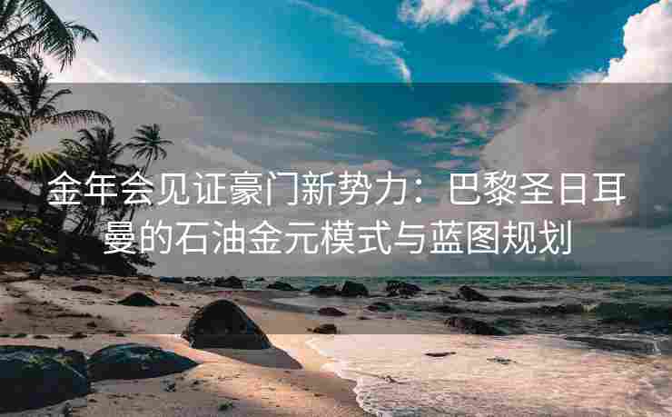 金年会见证豪门新势力：巴黎圣日耳曼的石油金元模式与蓝图规划