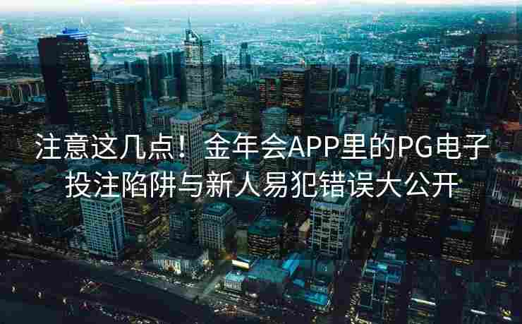 注意这几点！金年会APP里的PG电子投注陷阱与新人易犯错误大公开