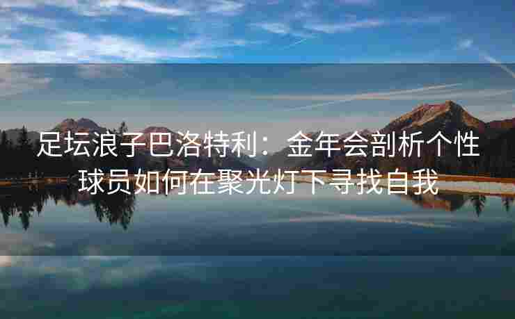 足坛浪子巴洛特利：金年会剖析个性球员如何在聚光灯下寻找自我