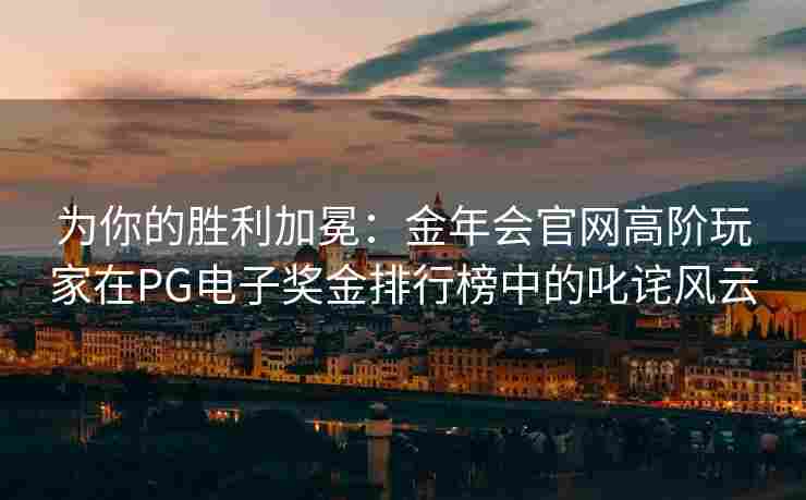 为你的胜利加冕：金年会官网高阶玩家在PG电子奖金排行榜中的叱诧风云
