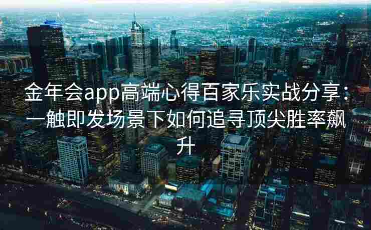 金年会app高端心得百家乐实战分享：一触即发场景下如何追寻顶尖胜率飙升